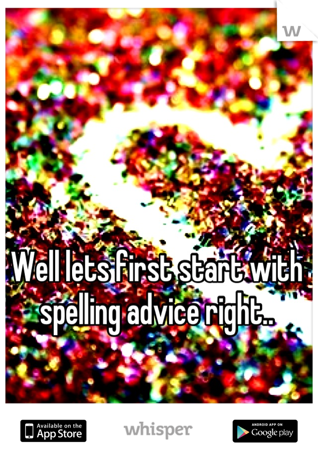 Well lets first start with spelling advice right..