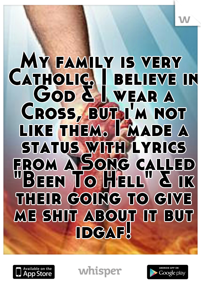 My family is very Catholic. I believe in God & I wear a Cross, but i'm not like them. I made a status with lyrics from a Song called "Been To Hell" & ik their going to give me shit about it but idgaf!