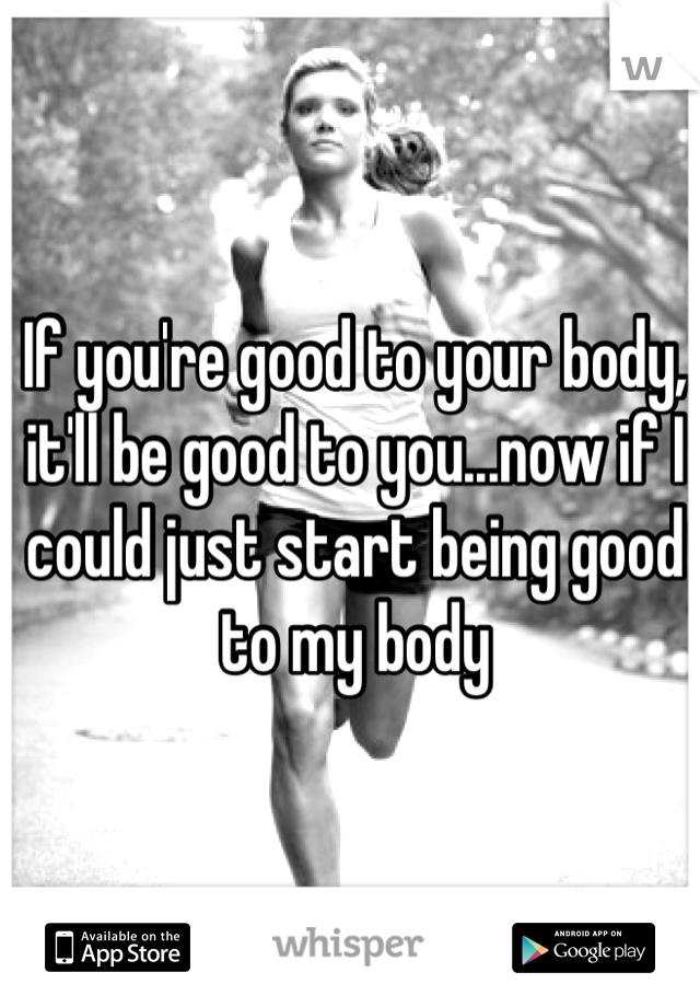 If you're good to your body, it'll be good to you...now if I could just start being good to my body