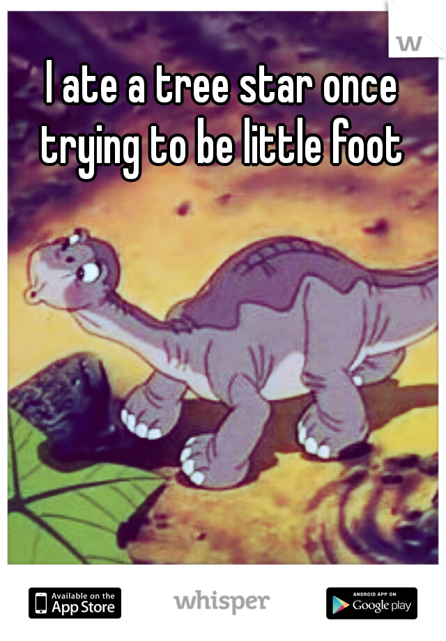 I ate a tree star once trying to be little foot 