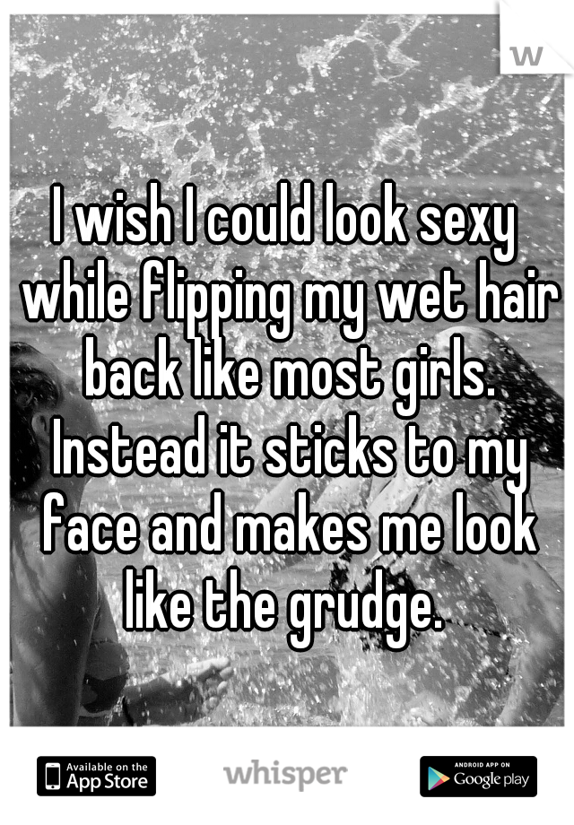 I wish I could look sexy while flipping my wet hair back like most girls. Instead it sticks to my face and makes me look like the grudge. 