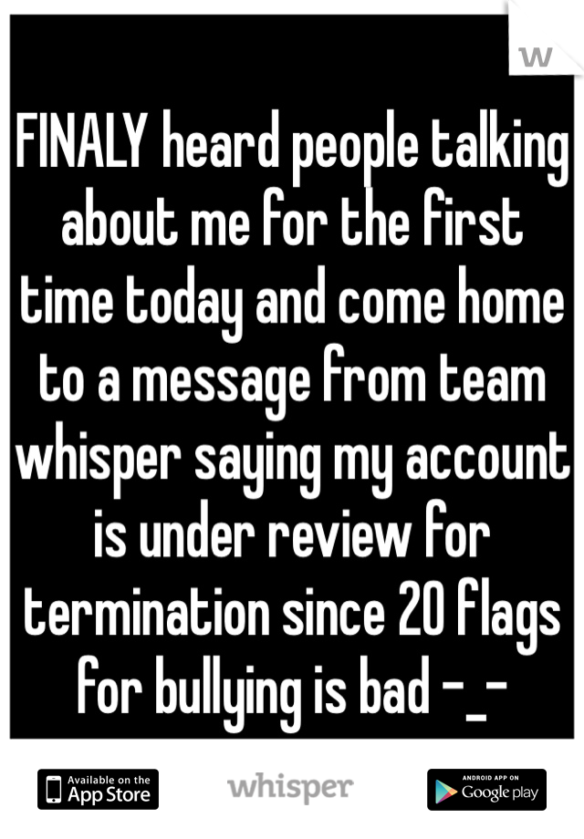 FINALY heard people talking about me for the first time today and come home to a message from team whisper saying my account is under review for termination since 20 flags for bullying is bad -_- 