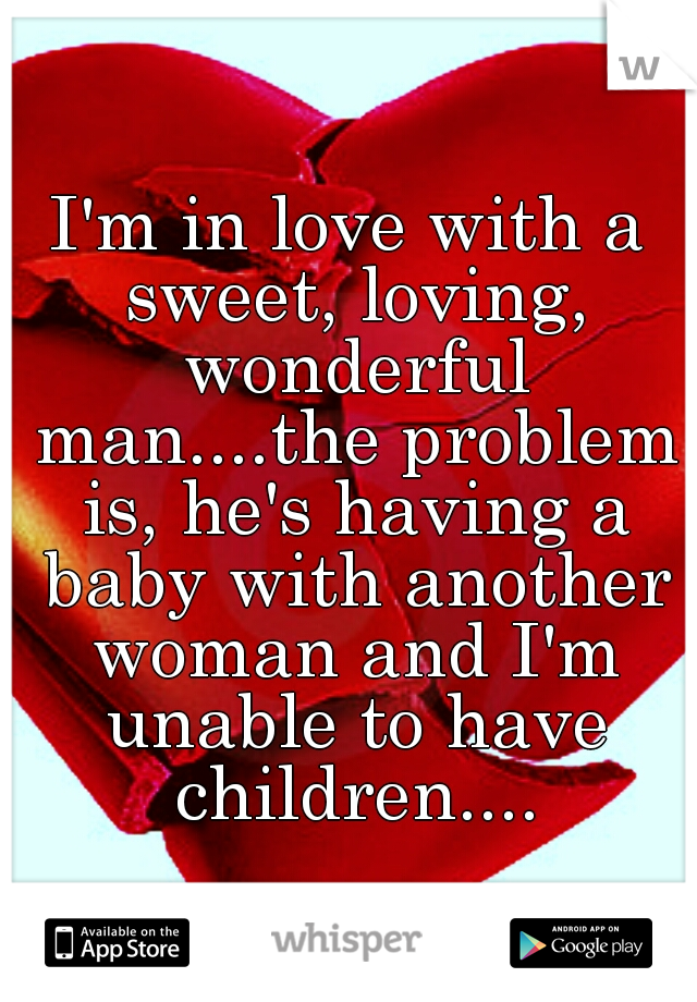 I'm in love with a sweet, loving, wonderful man....the problem is, he's having a baby with another woman and I'm unable to have children....