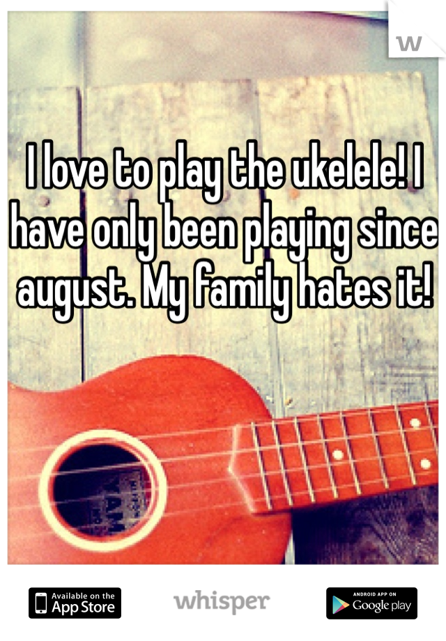 I love to play the ukelele! I have only been playing since august. My family hates it!