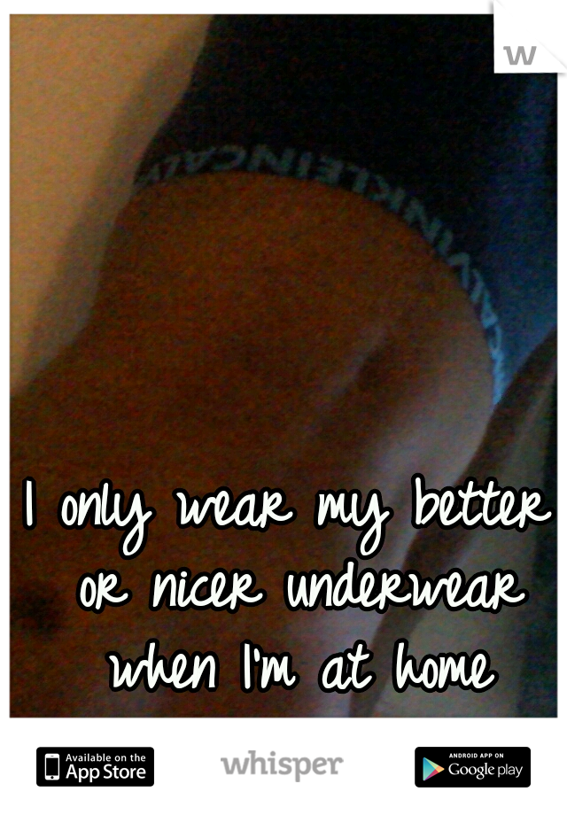 I only wear my better or nicer underwear when I'm at home cleaning
