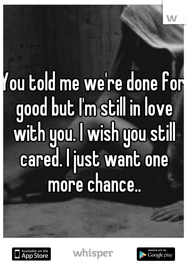 You told me we're done for good but I'm still in love with you. I wish you still cared. I just want one more chance..