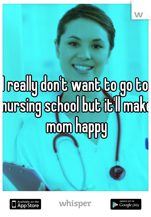 I really don't want to go to nursing school but it'll make mom happy