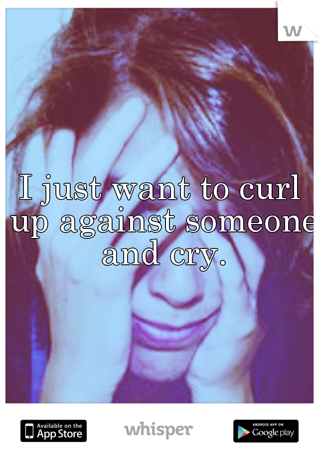 I just want to curl up against someone and cry.