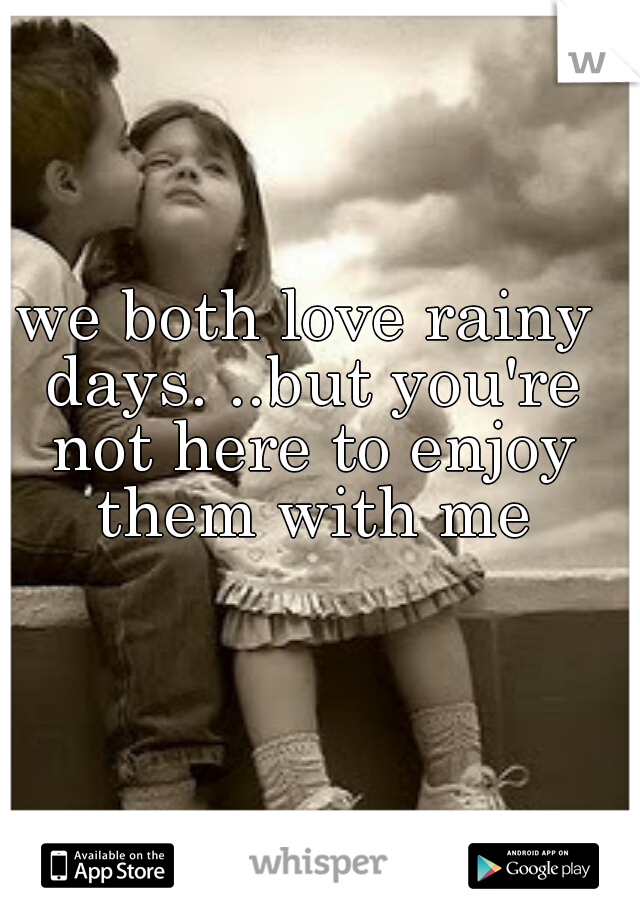 we both love rainy days. ..but you're not here to enjoy them with me