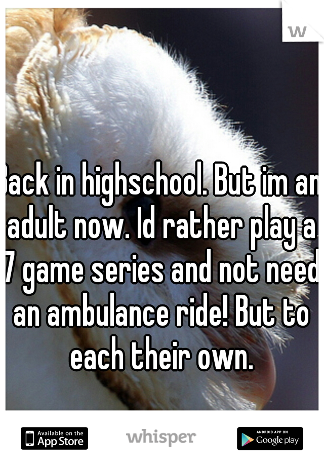 Back in highschool. But im an adult now. Id rather play a 7 game series and not need an ambulance ride! But to each their own.