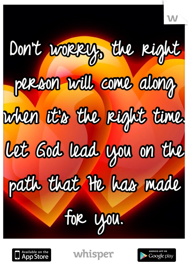 Don't worry, the right person will come along when it's the right time. Let God lead you on the path that He has made for you. 