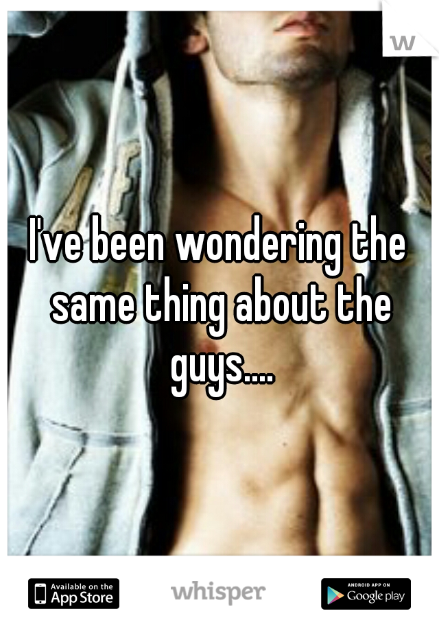 I've been wondering the same thing about the guys....
