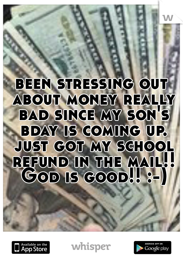 been stressing out about money really bad since my son's bday is coming up. just got my school refund in the mail!! God is good!! :-)