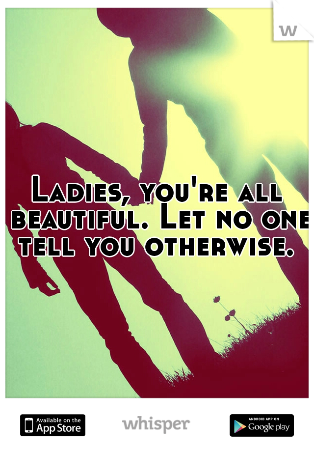 Ladies, you're all beautiful. Let no one tell you otherwise. 