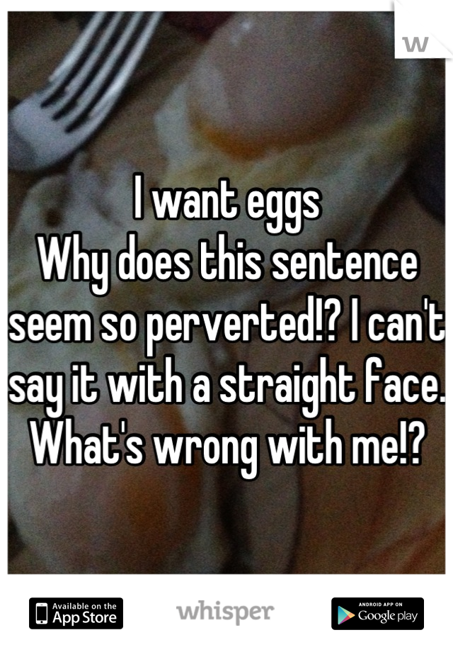 I want eggs 
Why does this sentence seem so perverted!? I can't say it with a straight face. What's wrong with me!?