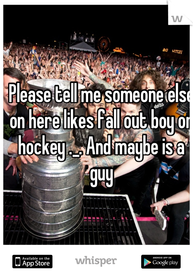 Please tell me someone else on here likes fall out boy or hockey ._. And maybe is a guy