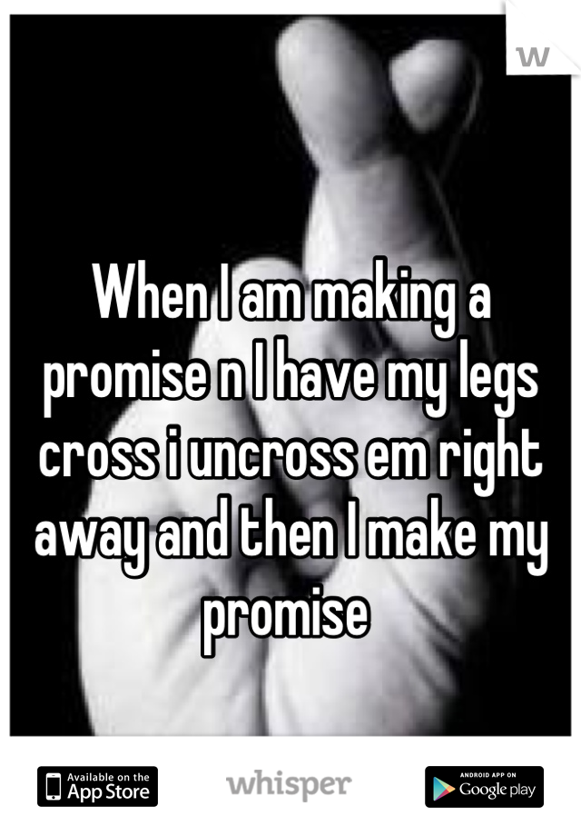 
When I am making a promise n I have my legs cross i uncross em right away and then I make my promise 