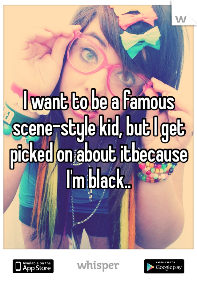 I want to be a famous scene-style kid, but I get picked on about itbecause I'm black..