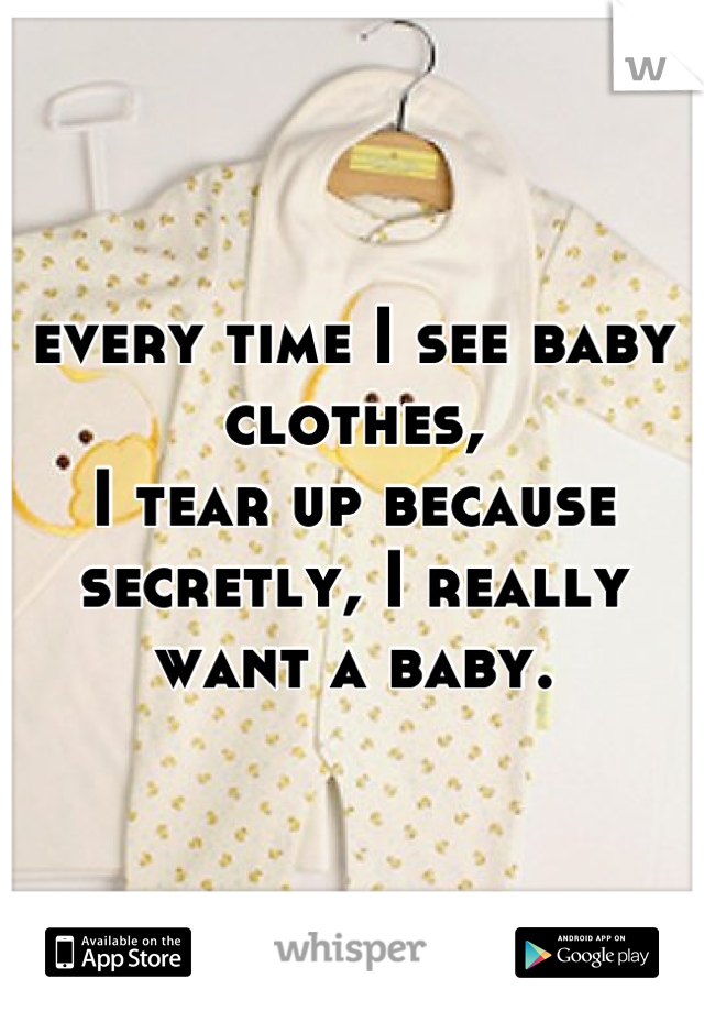 every time I see baby clothes, 
I tear up because 
secretly, I really want a baby.