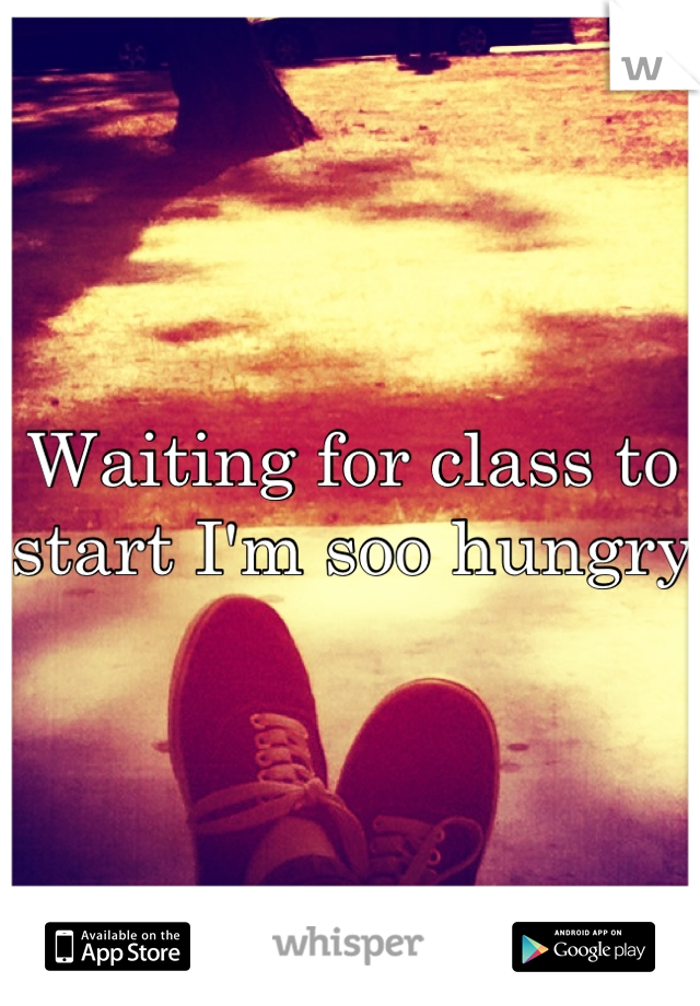 Waiting for class to start I'm soo hungry