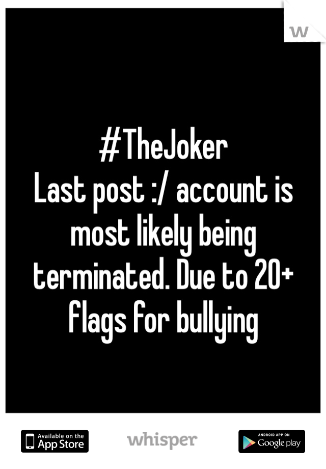 #TheJoker 
Last post :/ account is most likely being terminated. Due to 20+ flags for bullying 