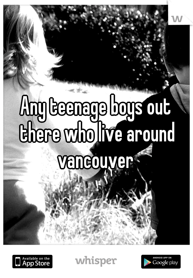 Any teenage boys out there who live around vancouver 
