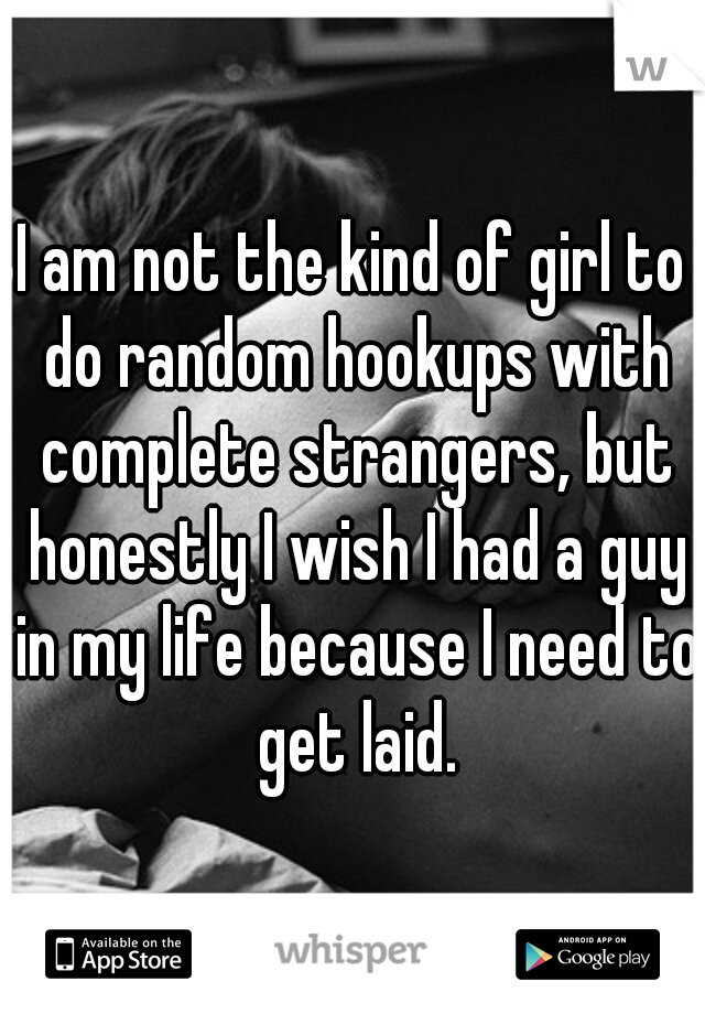 I am not the kind of girl to do random hookups with complete strangers, but honestly I wish I had a guy in my life because I need to get laid.