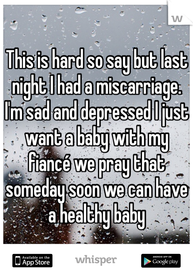 This is hard so say but last night I had a miscarriage. I'm sad and depressed I just want a baby with my fiancé we pray that someday soon we can have a healthy baby 