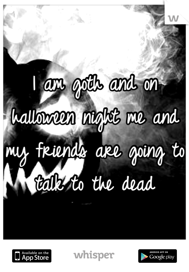 I am goth and on halloween night me and my friends are going to talk to the dead