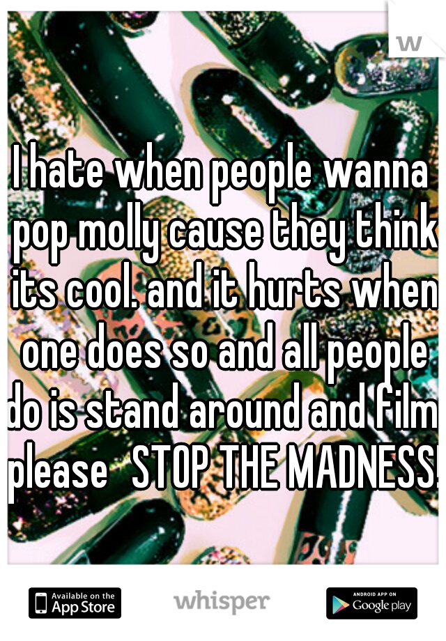 I hate when people wanna pop molly cause they think its cool. and it hurts when one does so and all people do is stand around and film. please
STOP THE MADNESS!