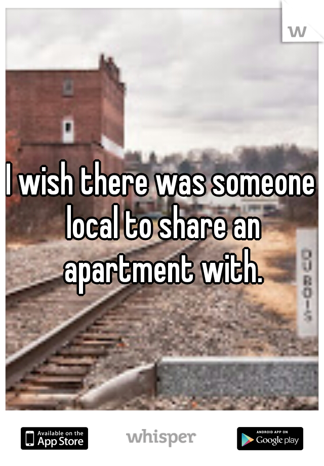 I wish there was someone local to share an apartment with.