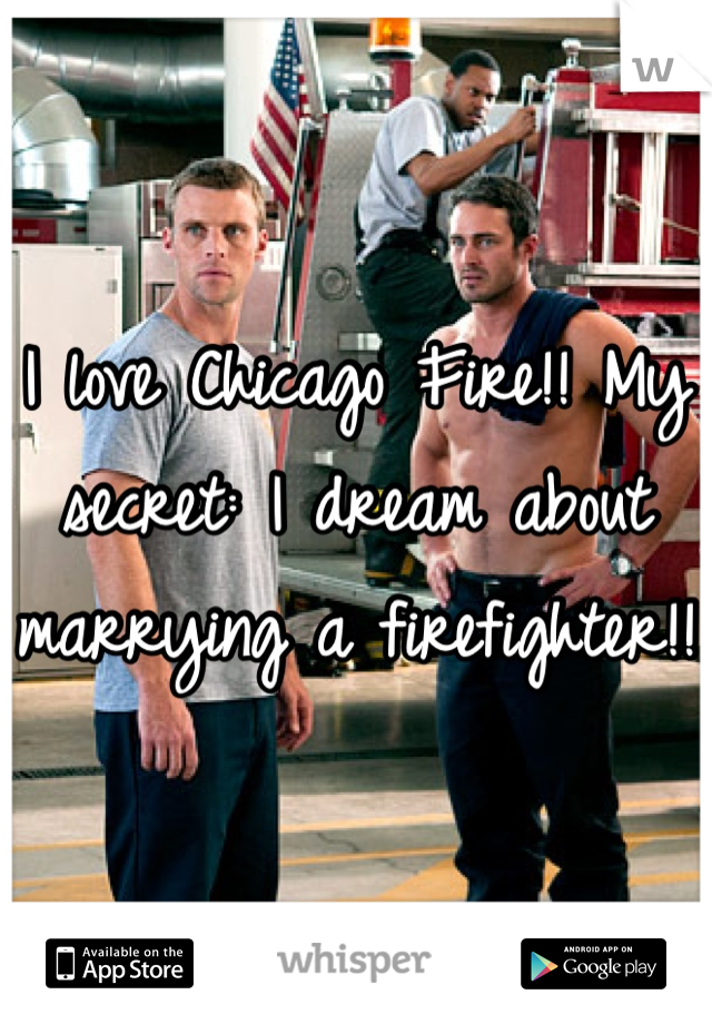 I love Chicago Fire!! My secret: I dream about marrying a firefighter!!