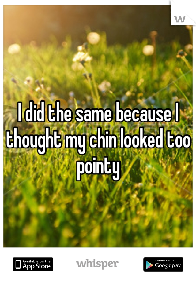 I did the same because I thought my chin looked too pointy