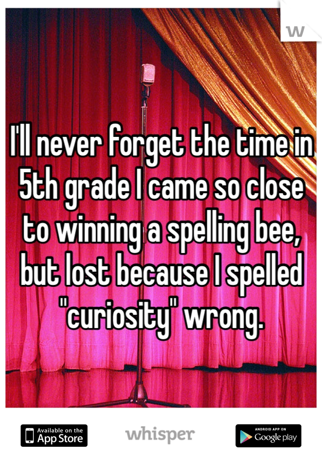 I'll never forget the time in 5th grade I came so close to winning a spelling bee, but lost because I spelled "curiosity" wrong.