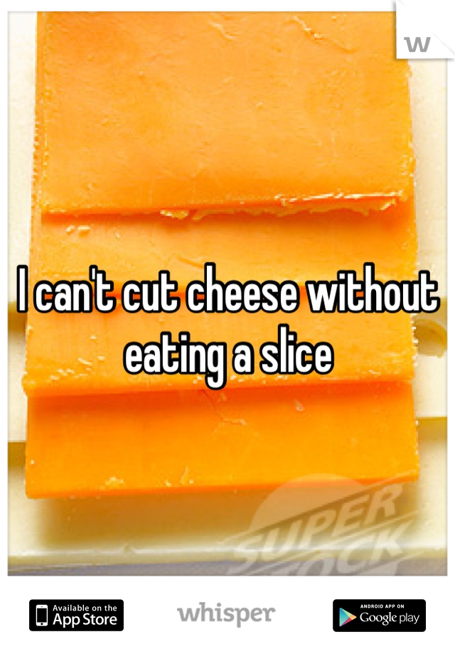 I can't cut cheese without eating a slice