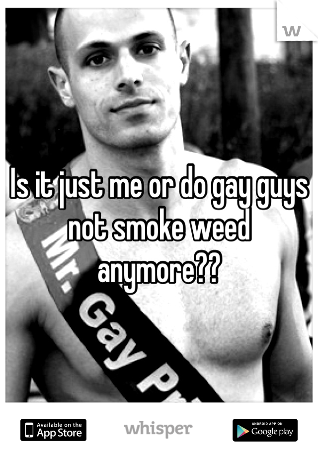 Is it just me or do gay guys not smoke weed anymore?? 