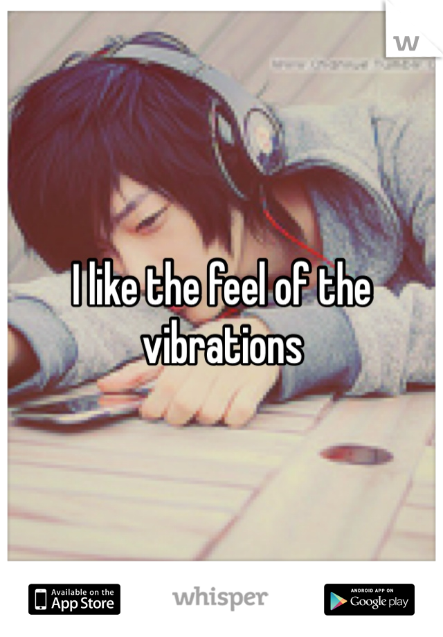 I like the feel of the vibrations