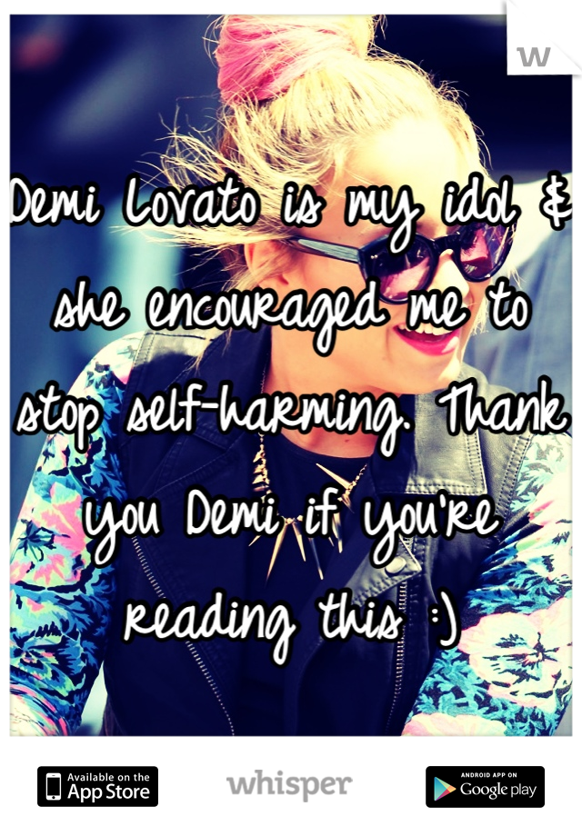Demi Lovato is my idol & she encouraged me to stop self-harming. Thank you Demi if you're reading this :)