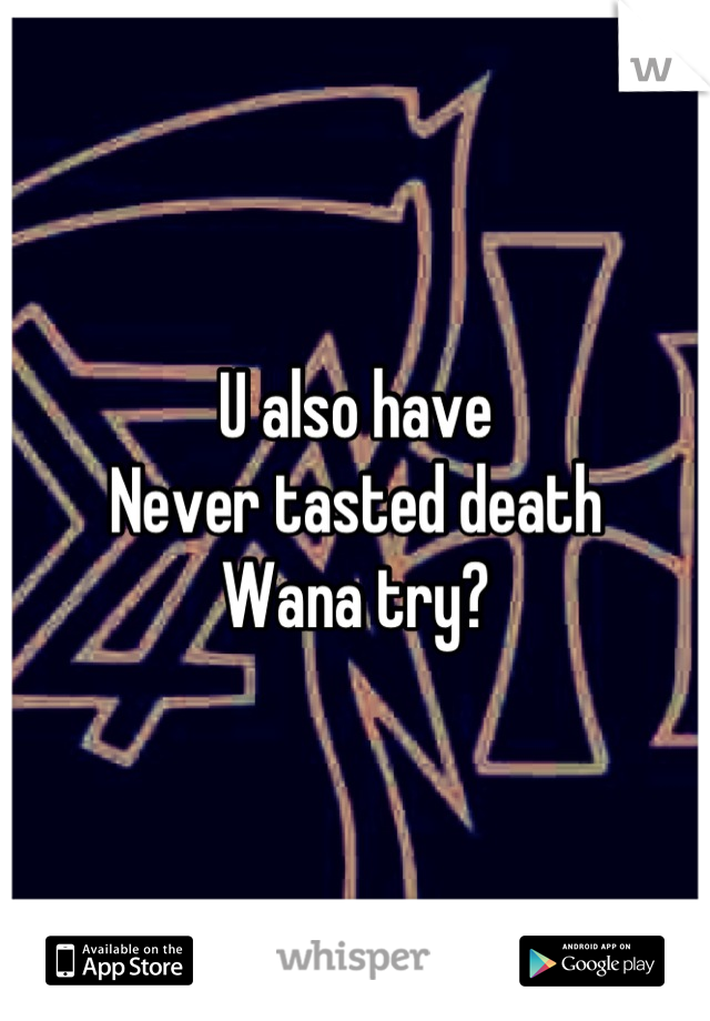 U also have
Never tasted death
Wana try?