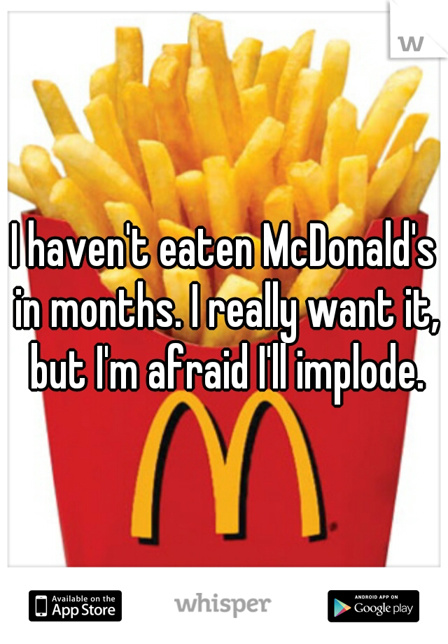 I haven't eaten McDonald's in months. I really want it, but I'm afraid I'll implode.