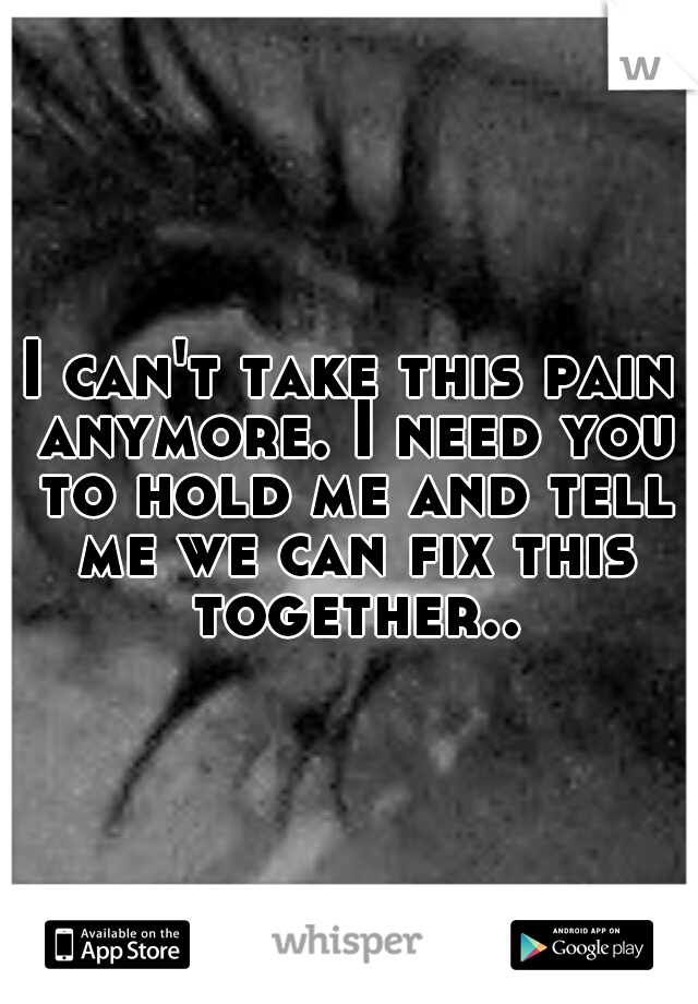 I can't take this pain anymore. I need you to hold me and tell me we can fix this together..