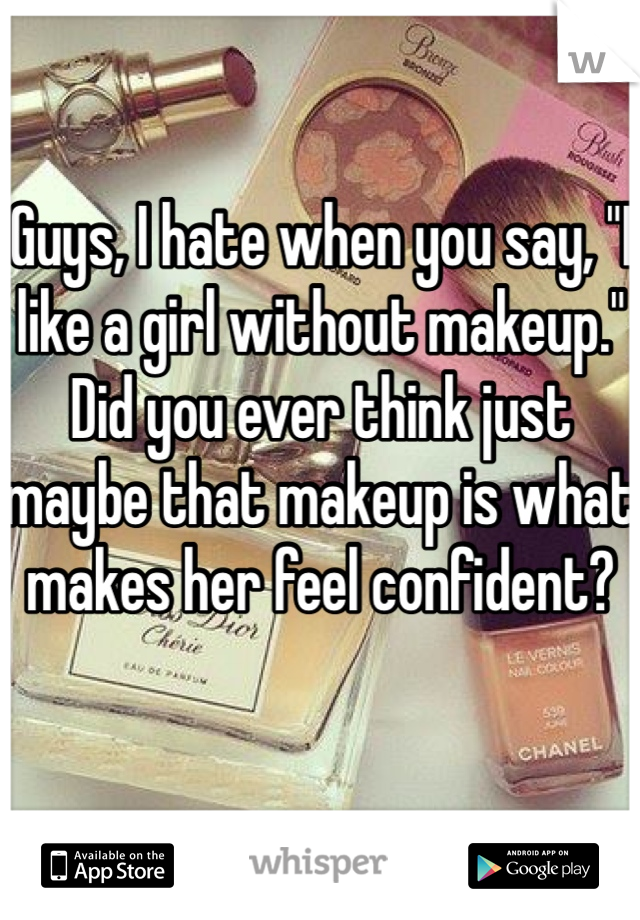 Guys, I hate when you say, "I like a girl without makeup."
Did you ever think just maybe that makeup is what makes her feel confident?