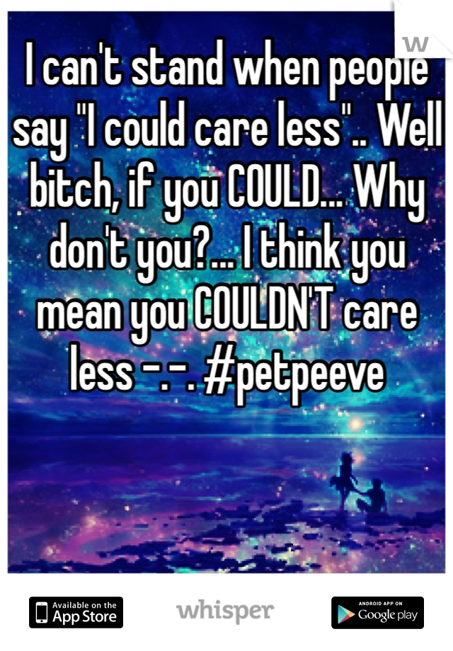 I can't stand when people say "I could care less".. Well bitch, if you COULD... Why don't you?... I think you mean you COULDN'T care less -.-. #petpeeve 