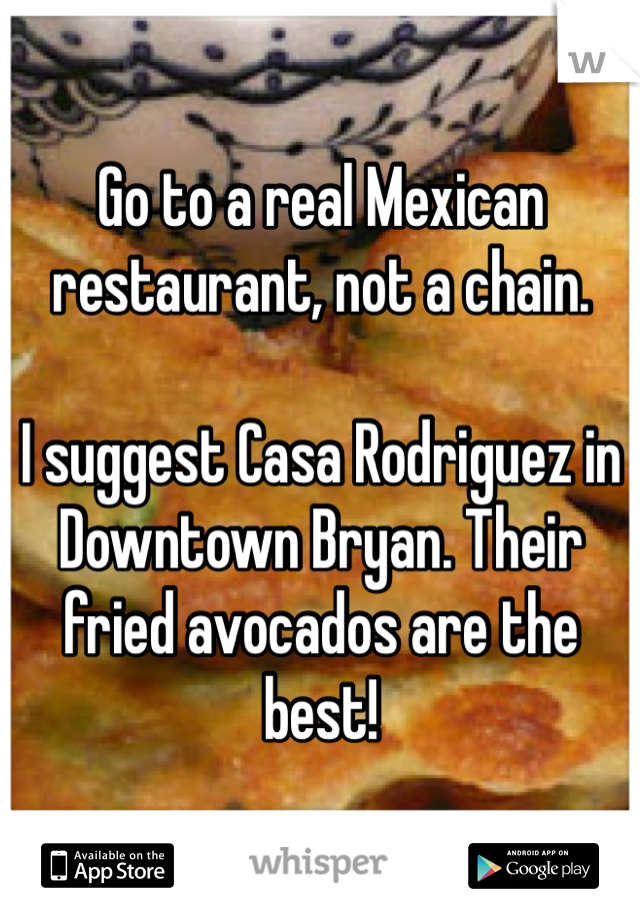 Go to a real Mexican restaurant, not a chain. 

I suggest Casa Rodriguez in Downtown Bryan. Their fried avocados are the best! 