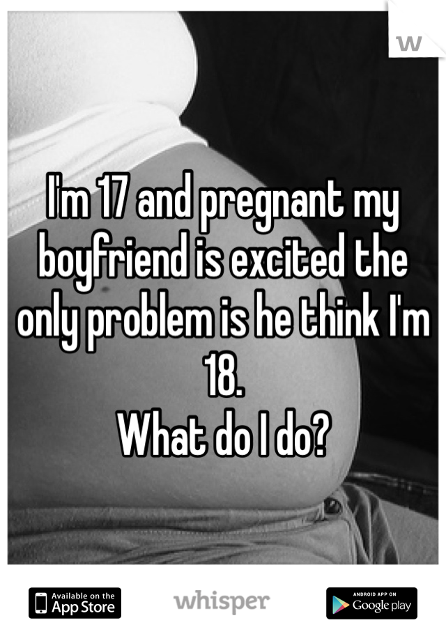 I'm 17 and pregnant my boyfriend is excited the only problem is he think I'm 18.
What do I do? 