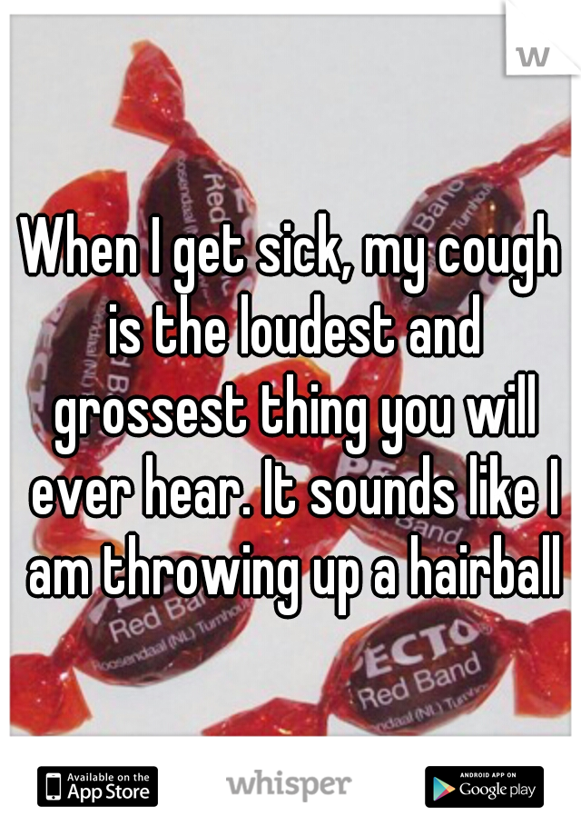 When I get sick, my cough is the loudest and grossest thing you will ever hear. It sounds like I am throwing up a hairball
