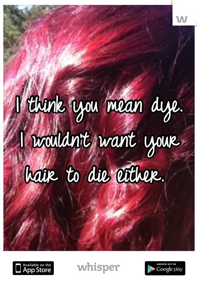 I think you mean dye. 
I wouldn't want your hair to die either. 