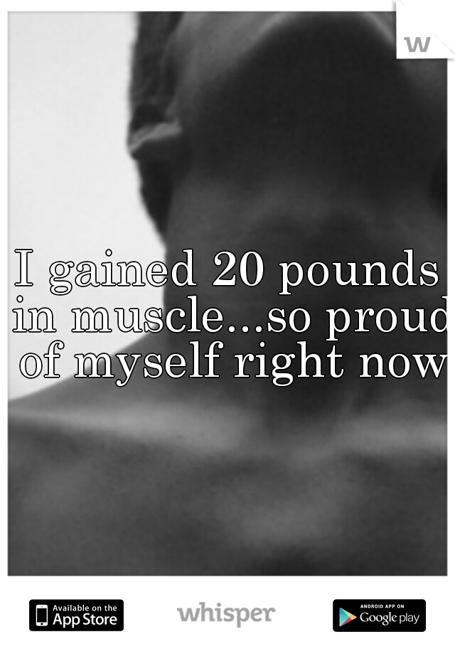 I gained 20 pounds in muscle...so proud of myself right now