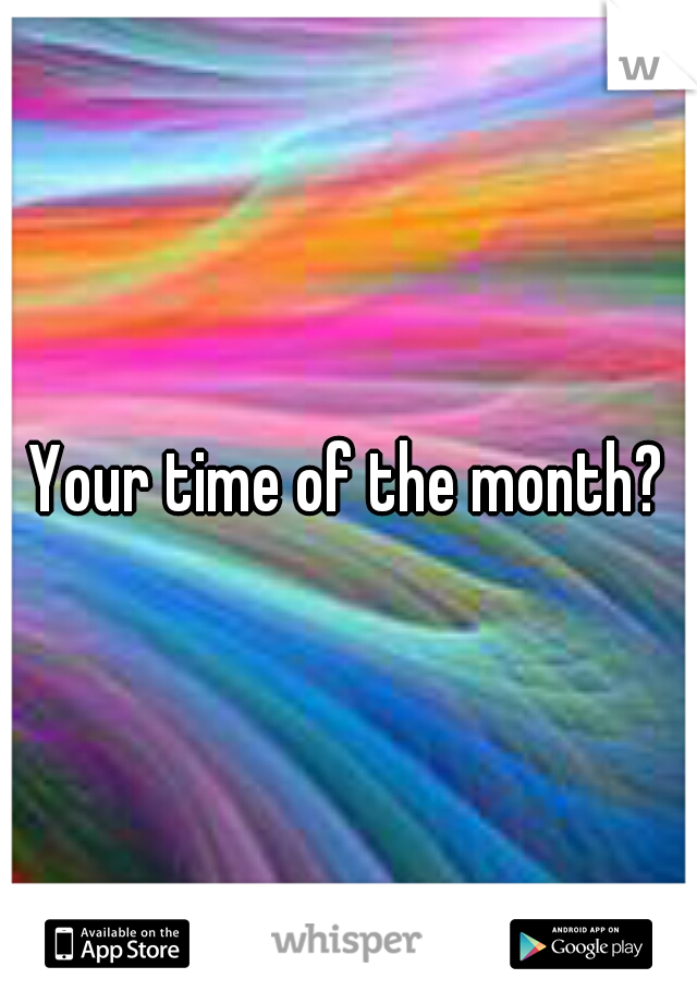 Your time of the month?