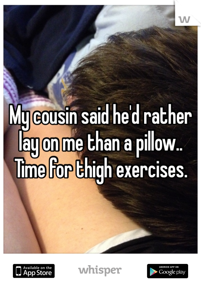 My cousin said he'd rather lay on me than a pillow.. Time for thigh exercises.